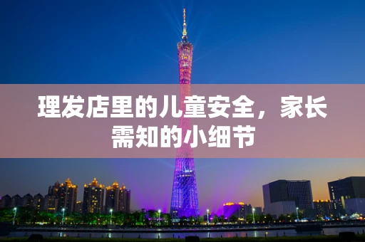 理发店里的儿童安全，家长需知的小细节