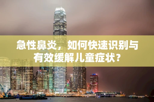 急性鼻炎，如何快速识别与有效缓解儿童症状？