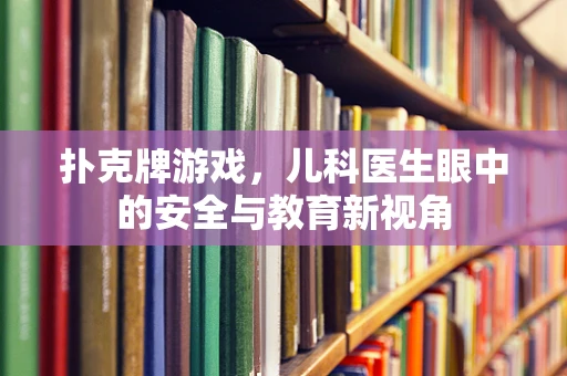 扑克牌游戏，儿科医生眼中的安全与教育新视角