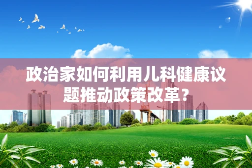 政治家如何利用儿科健康议题推动政策改革？
