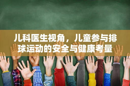 儿科医生视角，儿童参与排球运动的安全与健康考量