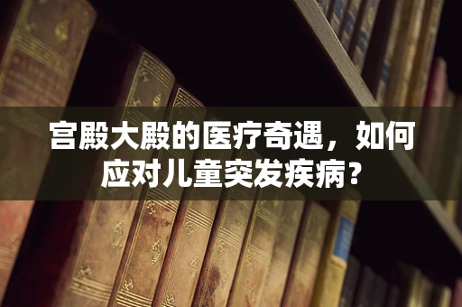 宫殿大殿的医疗奇遇，如何应对儿童突发疾病？