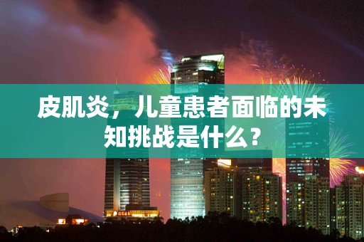 皮肌炎，儿童患者面临的未知挑战是什么？
