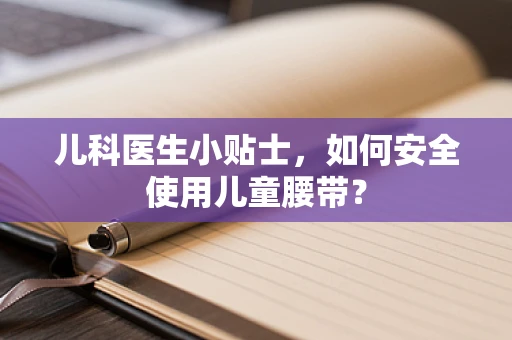 儿科医生小贴士，如何安全使用儿童腰带？