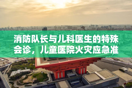 消防队长与儿科医生的特殊会诊，儿童医院火灾应急准备