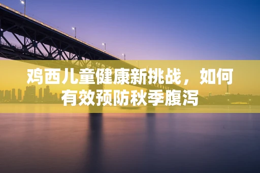 鸡西儿童健康新挑战，如何有效预防秋季腹泻