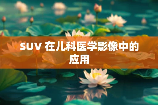 SUV 在儿科医学影像中的应用