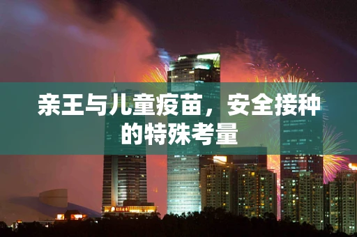 亲王与儿童疫苗，安全接种的特殊考量