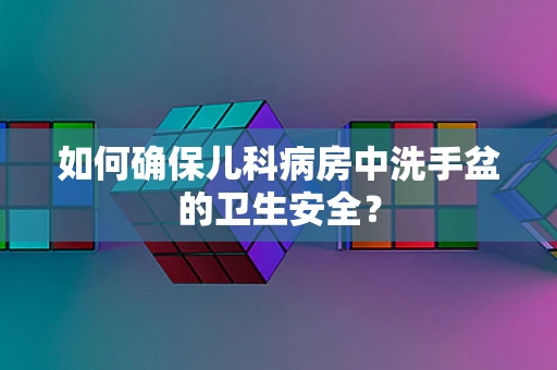 如何确保儿科病房中洗手盆的卫生安全？