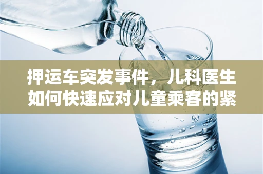 押运车突发事件，儿科医生如何快速应对儿童乘客的紧急医疗需求？