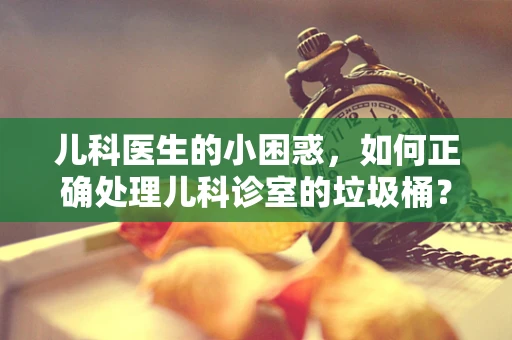 儿科医生的小困惑，如何正确处理儿科诊室的垃圾桶？