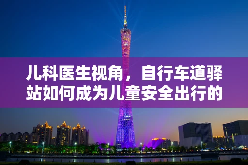 儿科医生视角，自行车道驿站如何成为儿童安全出行的守护站？