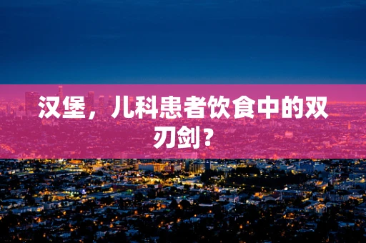 汉堡，儿科患者饮食中的双刃剑？