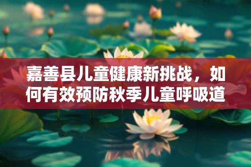嘉善县儿童健康新挑战，如何有效预防秋季儿童呼吸道感染？