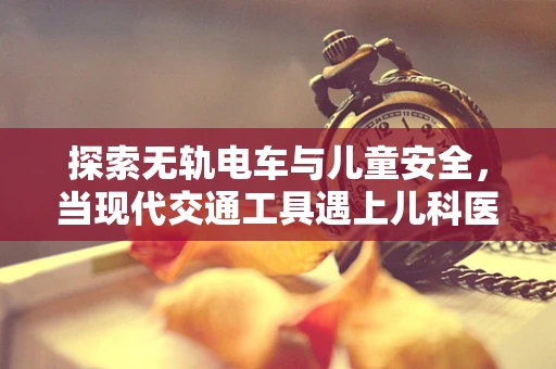 探索无轨电车与儿童安全，当现代交通工具遇上儿科医生的担忧
