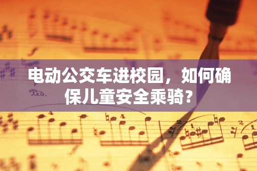 电动公交车进校园，如何确保儿童安全乘骑？