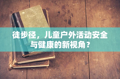 徒步径，儿童户外活动安全与健康的新视角？