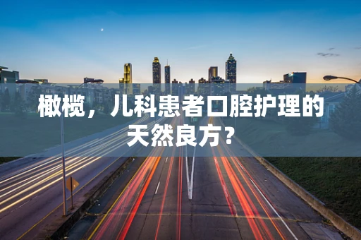 橄榄，儿科患者口腔护理的天然良方？