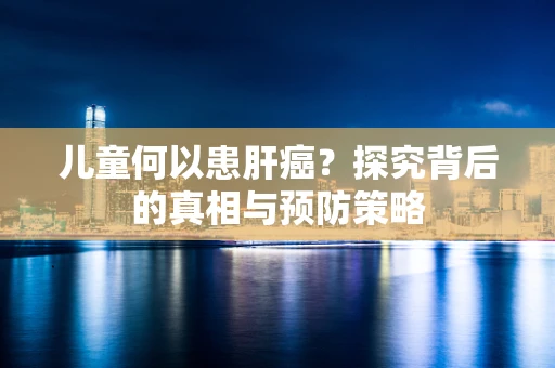 儿童何以患肝癌？探究背后的真相与预防策略