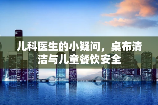 儿科医生的小疑问，桌布清洁与儿童餐饮安全