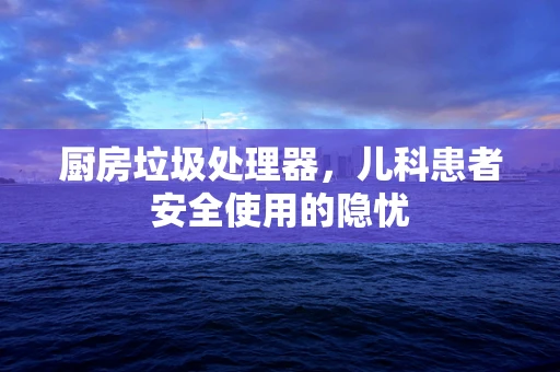 厨房垃圾处理器，儿科患者安全使用的隐忧