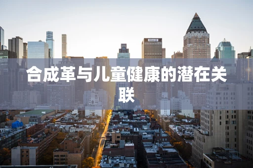 合成革与儿童健康的潜在关联