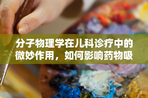 分子物理学在儿科诊疗中的微妙作用，如何影响药物吸收与疗效？