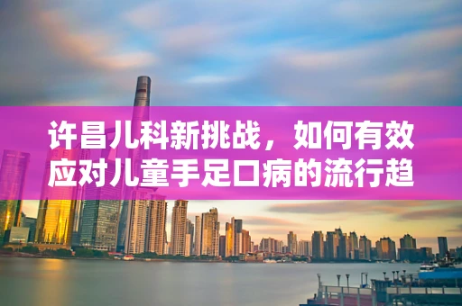 许昌儿科新挑战，如何有效应对儿童手足口病的流行趋势？