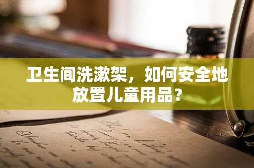 卫生间洗漱架，如何安全地放置儿童用品？