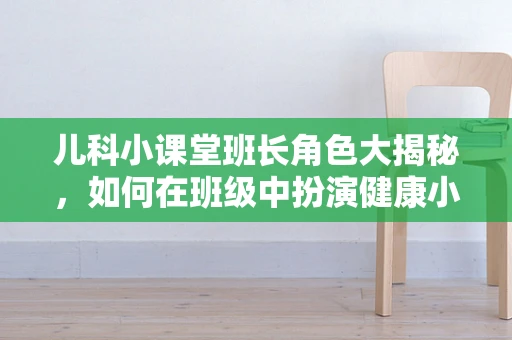 儿科小课堂班长角色大揭秘，如何在班级中扮演健康小卫士？
