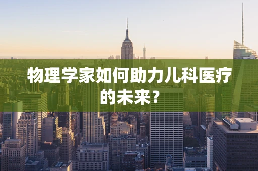 物理学家如何助力儿科医疗的未来？