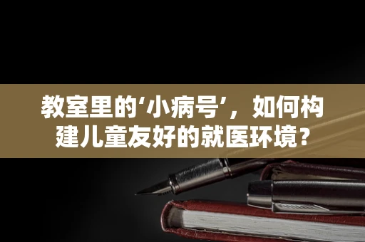 教室里的‘小病号’，如何构建儿童友好的就医环境？
