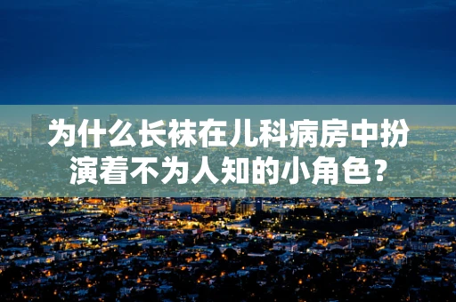为什么长袜在儿科病房中扮演着不为人知的小角色？