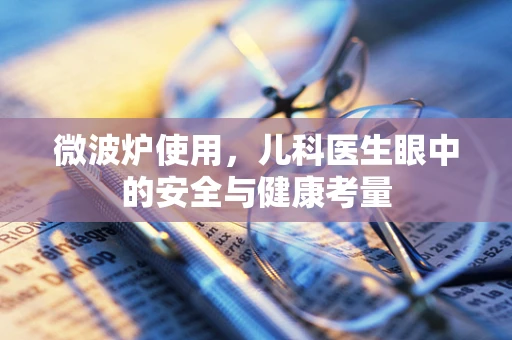 微波炉使用，儿科医生眼中的安全与健康考量