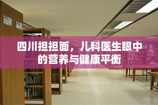 四川担担面，儿科医生眼中的营养与健康平衡