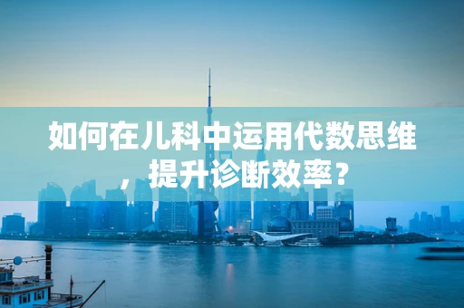 如何在儿科中运用代数思维，提升诊断效率？