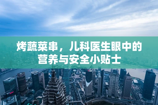 烤蔬菜串，儿科医生眼中的营养与安全小贴士