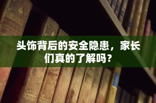 头饰背后的安全隐患，家长们真的了解吗？