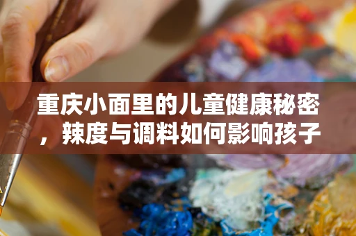 重庆小面里的儿童健康秘密，辣度与调料如何影响孩子肠胃？