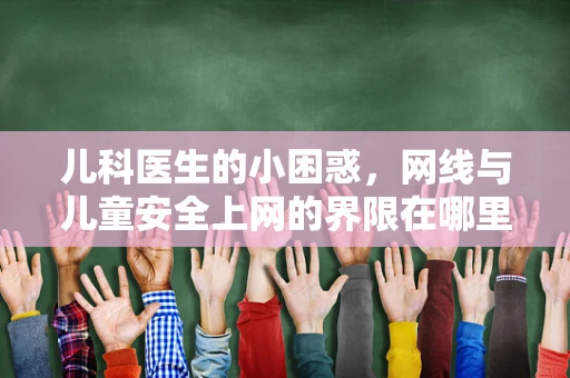 儿科医生的小困惑，网线与儿童安全上网的界限在哪里？