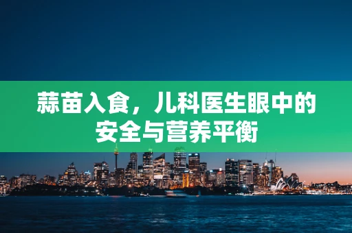蒜苗入食，儿科医生眼中的安全与营养平衡