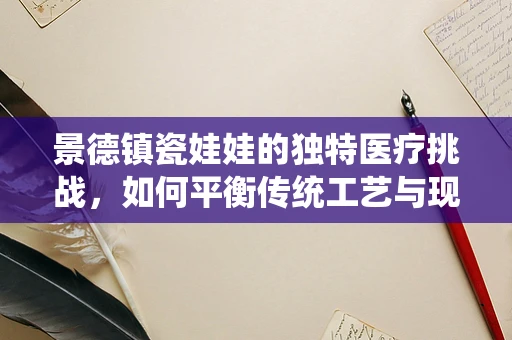 景德镇瓷娃娃的独特医疗挑战，如何平衡传统工艺与现代医疗护理？