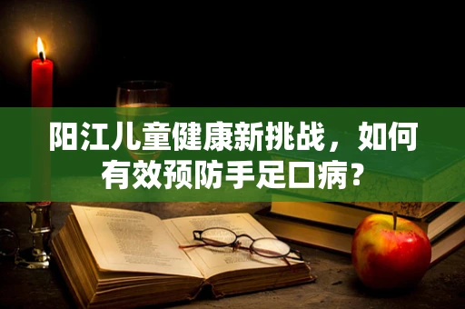 阳江儿童健康新挑战，如何有效预防手足口病？