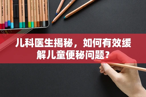 儿科医生揭秘，如何有效缓解儿童便秘问题？