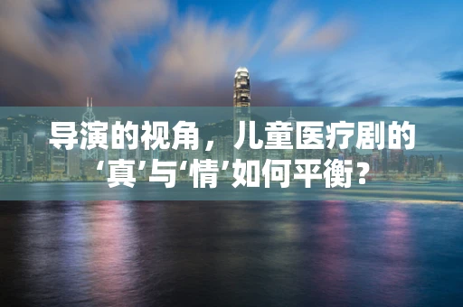 导演的视角，儿童医疗剧的‘真’与‘情’如何平衡？
