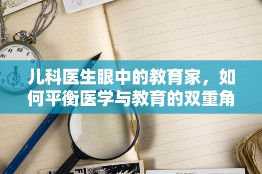 儿科医生眼中的教育家，如何平衡医学与教育的双重角色？