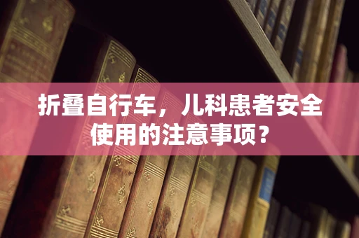 折叠自行车，儿科患者安全使用的注意事项？
