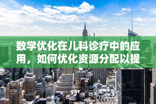 数学优化在儿科诊疗中的应用，如何优化资源分配以提升医疗效率？
