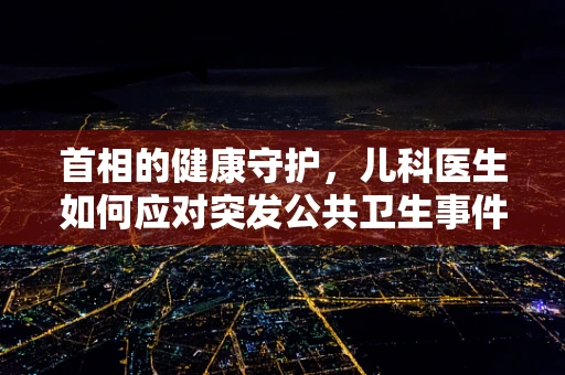 首相的健康守护，儿科医生如何应对突发公共卫生事件？