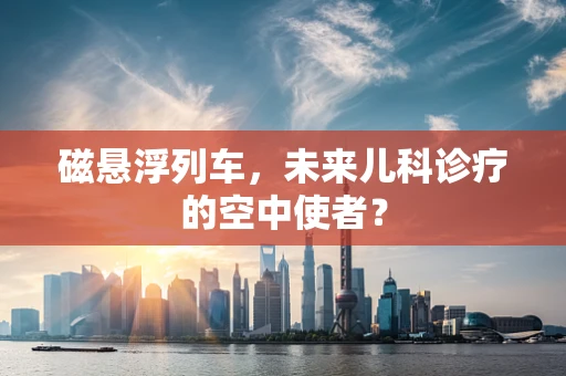 磁悬浮列车，未来儿科诊疗的空中使者？